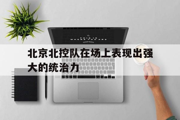 关于北京北控队在场上表现出强大的统治力的信息