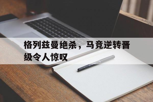 格列兹曼绝杀，马竞逆转晋级令人惊叹