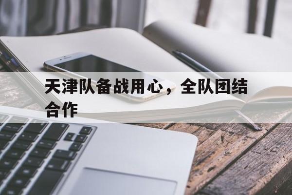 关于天津队备战用心，全队团结合作的信息