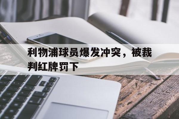 利物浦球员爆发冲突，被裁判红牌罚下