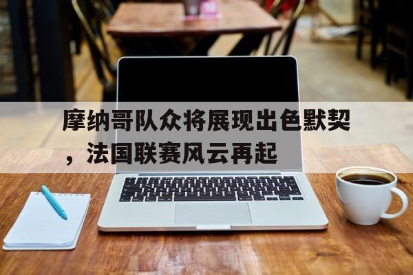 关于摩纳哥队众将展现出色默契，法国联赛风云再起的信息