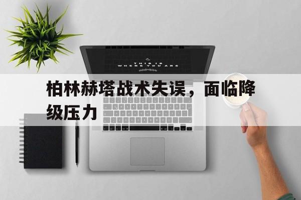 柏林赫塔战术失误，面临降级压力的简单介绍
